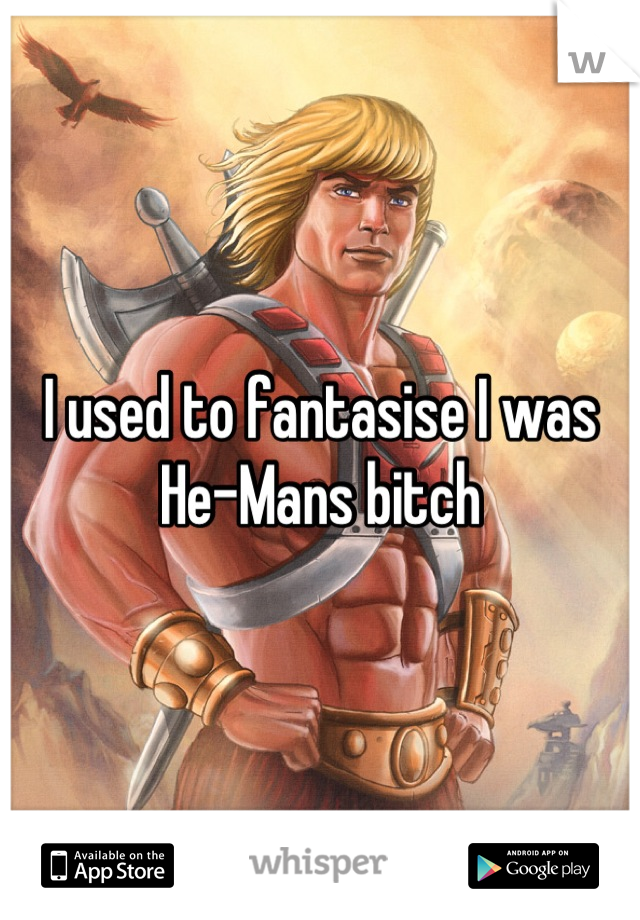 I used to fantasise I was He-Mans bitch