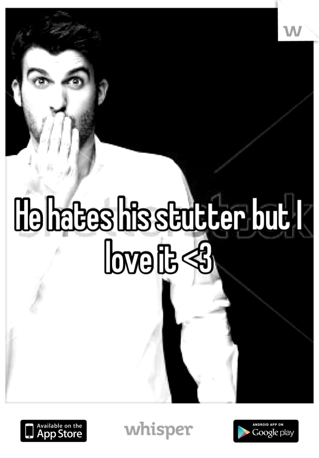 He hates his stutter but I love it <3