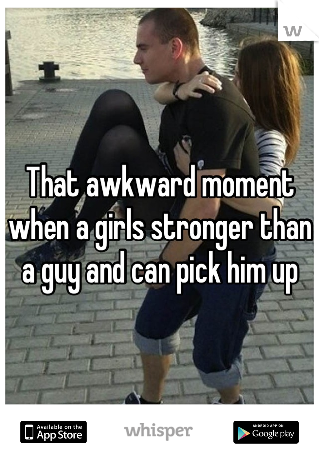 That awkward moment when a girls stronger than a guy and can pick him up