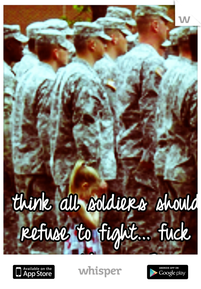 I think all soldiers should refuse to fight... fuck world war 3
