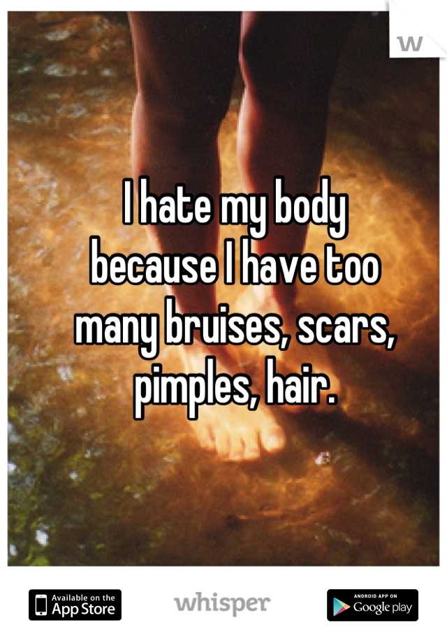 
I hate my body 
because I have too
many bruises, scars, pimples, hair.