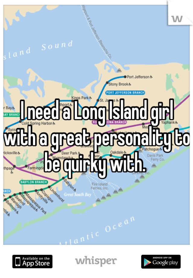 I need a Long Island girl with a great personality to be quirky with. 