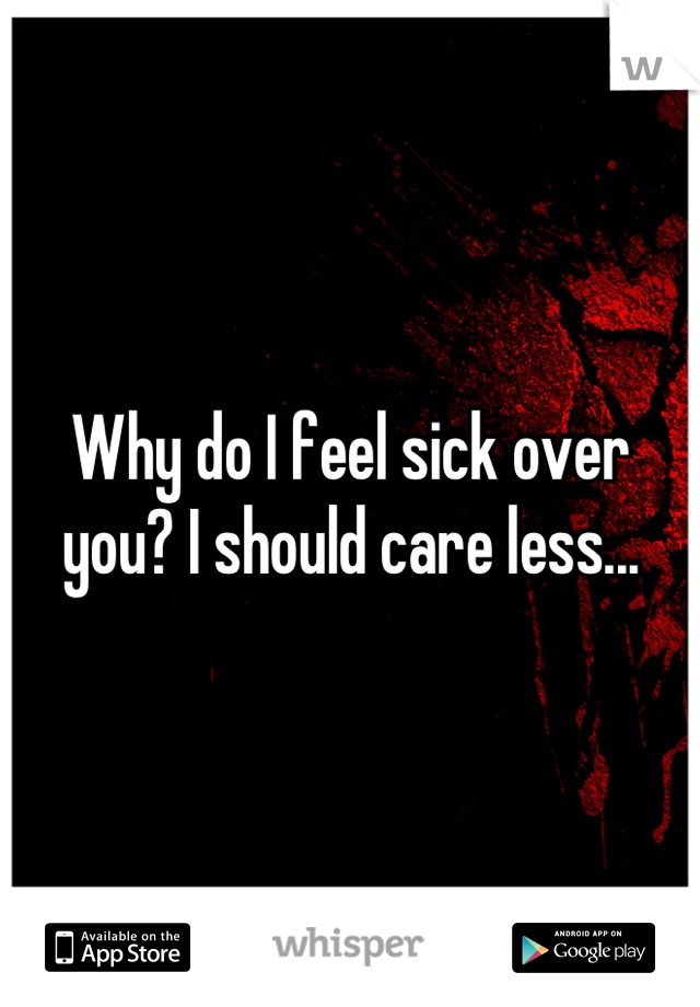 Why do I feel sick over you? I should care less...