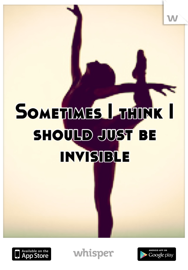 Sometimes I think I should just be invisible