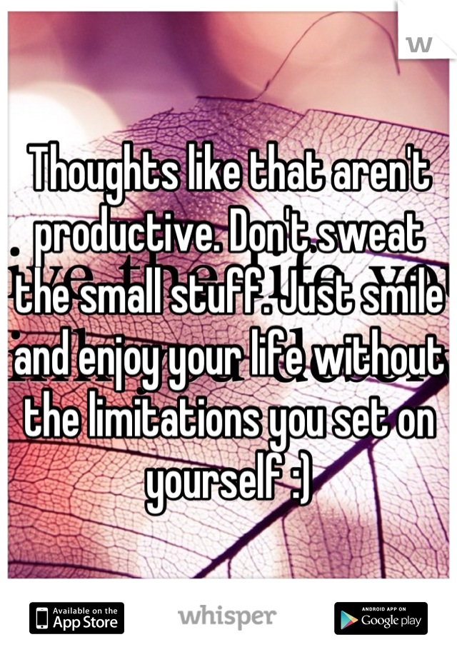 Thoughts like that aren't productive. Don't sweat the small stuff. Just smile and enjoy your life without the limitations you set on yourself :)