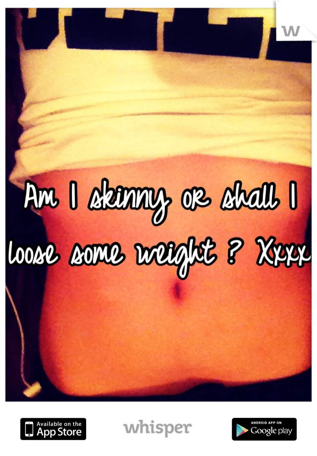 Am I skinny or shall I loose some weight ? Xxxx