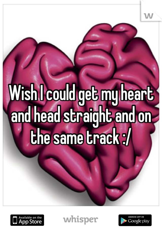 Wish I could get my heart and head straight and on the same track :/