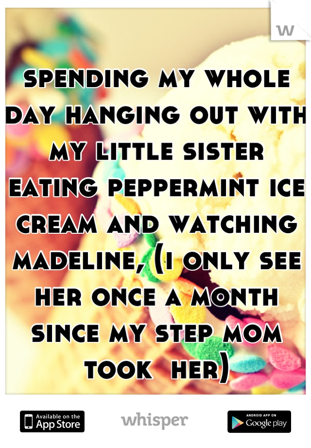 spending my whole day hanging out with my little sister eating peppermint ice cream and watching madeline, (i only see her once a month since my step mom took  her)