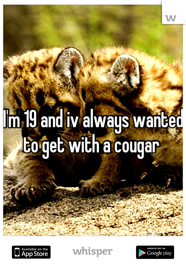 I'm 19 and iv always wanted to get with a cougar 