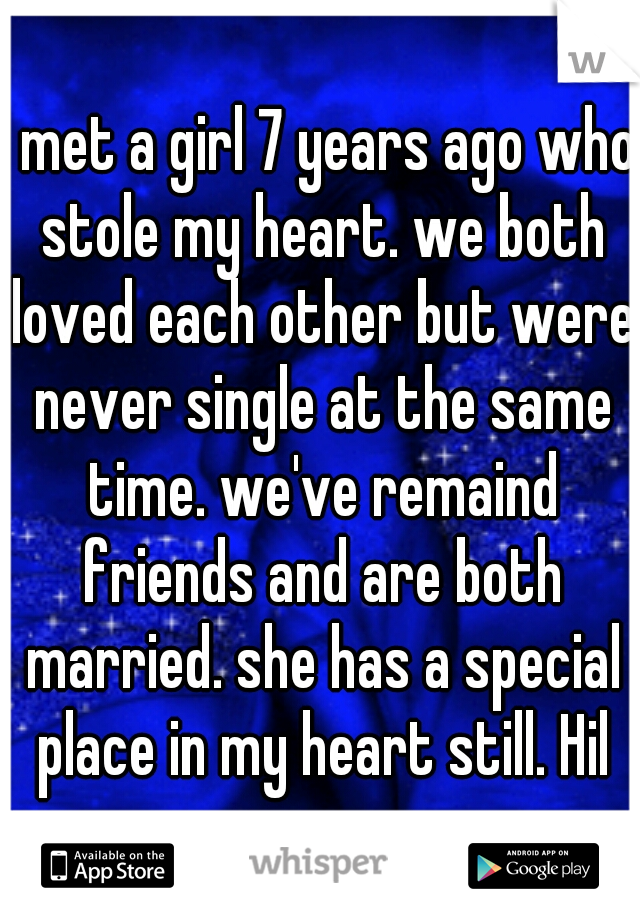 I met a girl 7 years ago who stole my heart. we both loved each other but were never single at the same time. we've remaind friends and are both married. she has a special place in my heart still. Hil