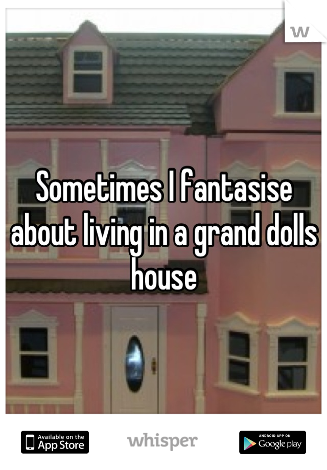 Sometimes I fantasise about living in a grand dolls house