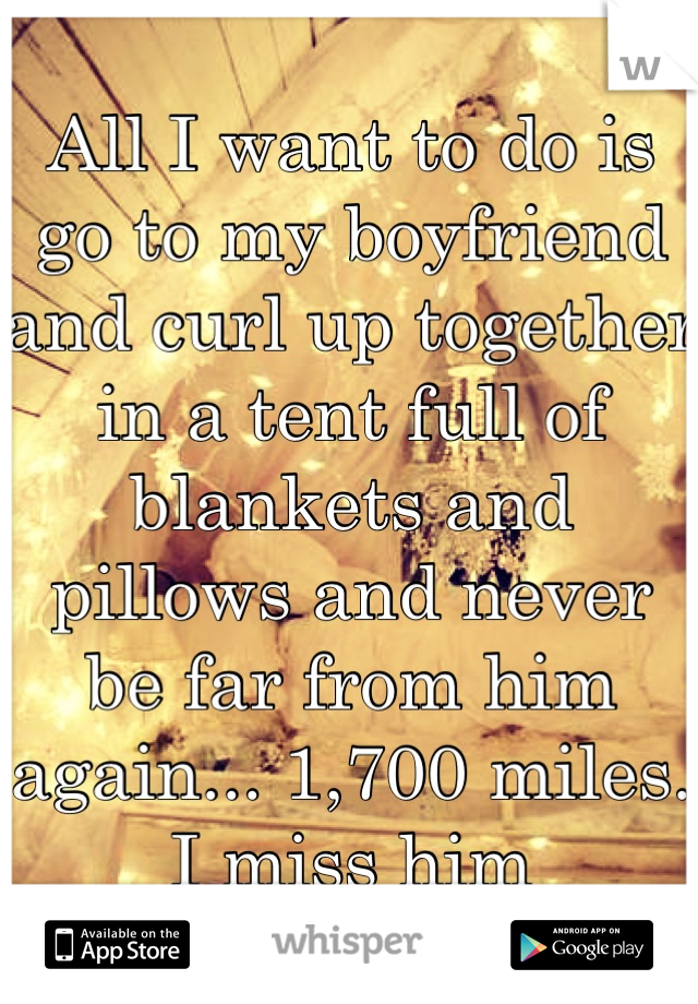 All I want to do is go to my boyfriend and curl up together in a tent full of blankets and pillows and never be far from him again... 1,700 miles. 
I miss him