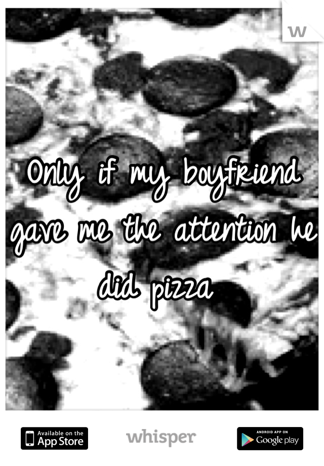 Only if my boyfriend gave me the attention he did pizza 