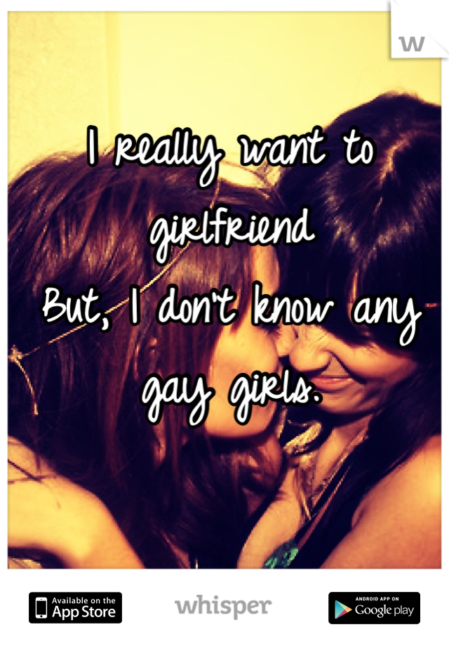 I really want to girlfriend 
But, I don't know any gay girls.