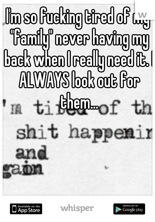 I'm so fucking tired of my "family" never having my back when I really need it. I ALWAYS look out for them...