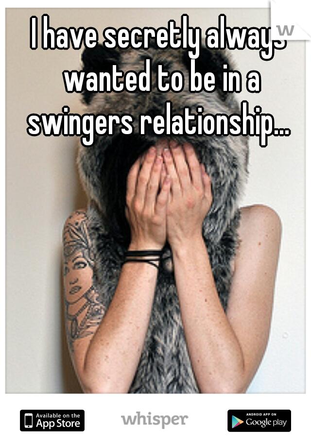 I have secretly always wanted to be in a swingers relationship... 