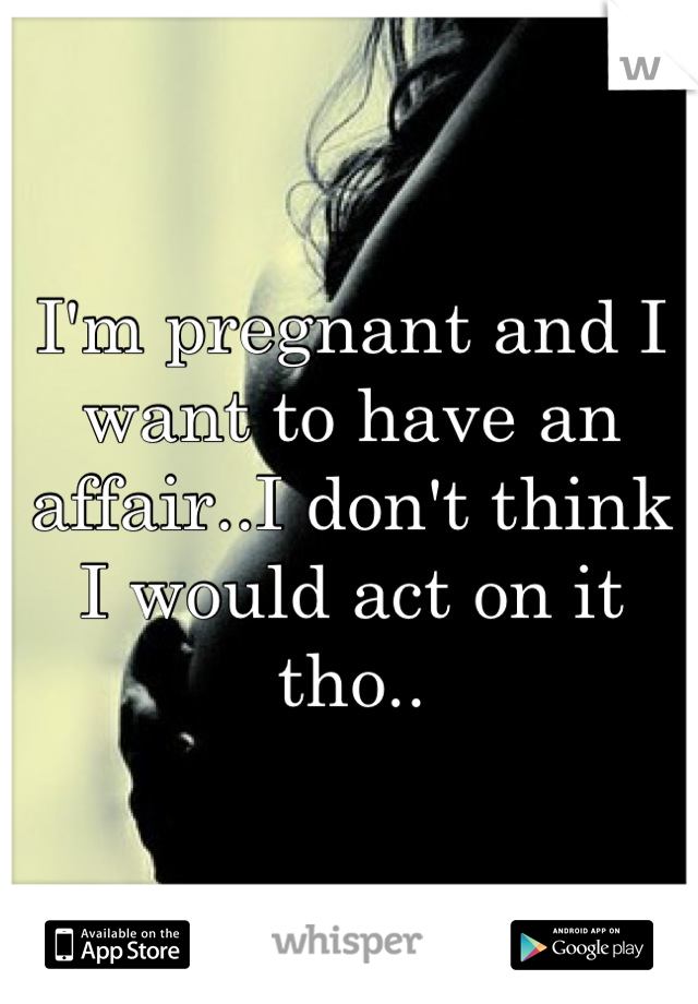 I'm pregnant and I want to have an affair..I don't think I would act on it tho..