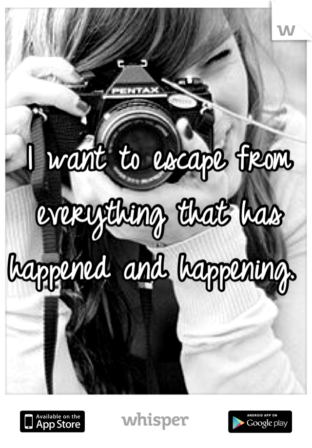 I want to escape from everything that has happened and happening. 