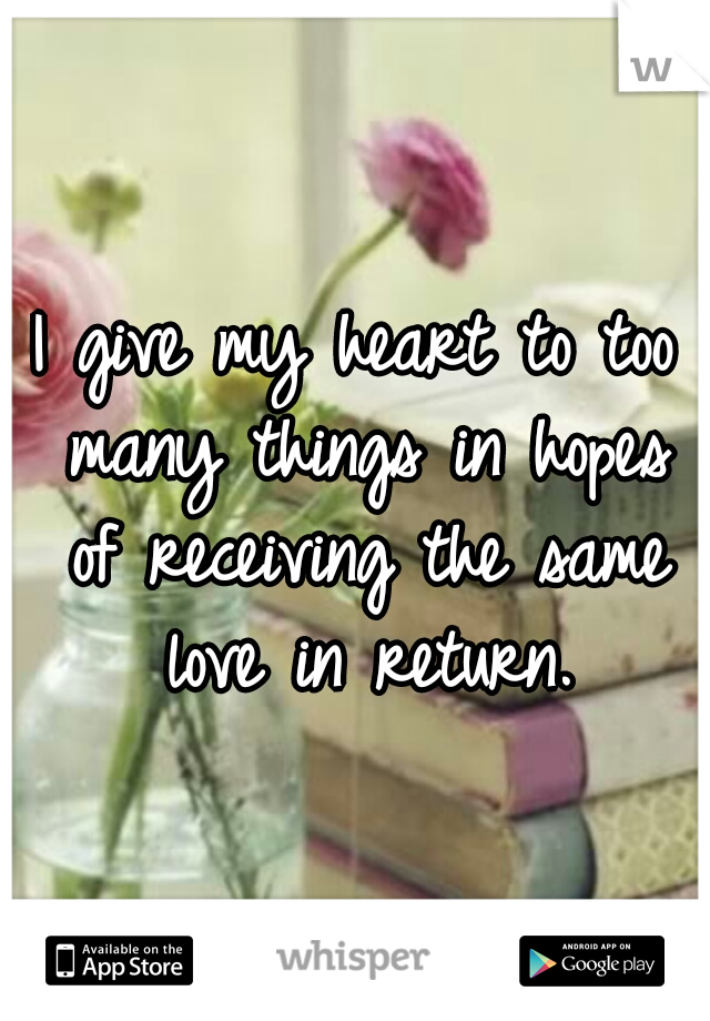I give my heart to too many things in hopes of receiving the same love in return.