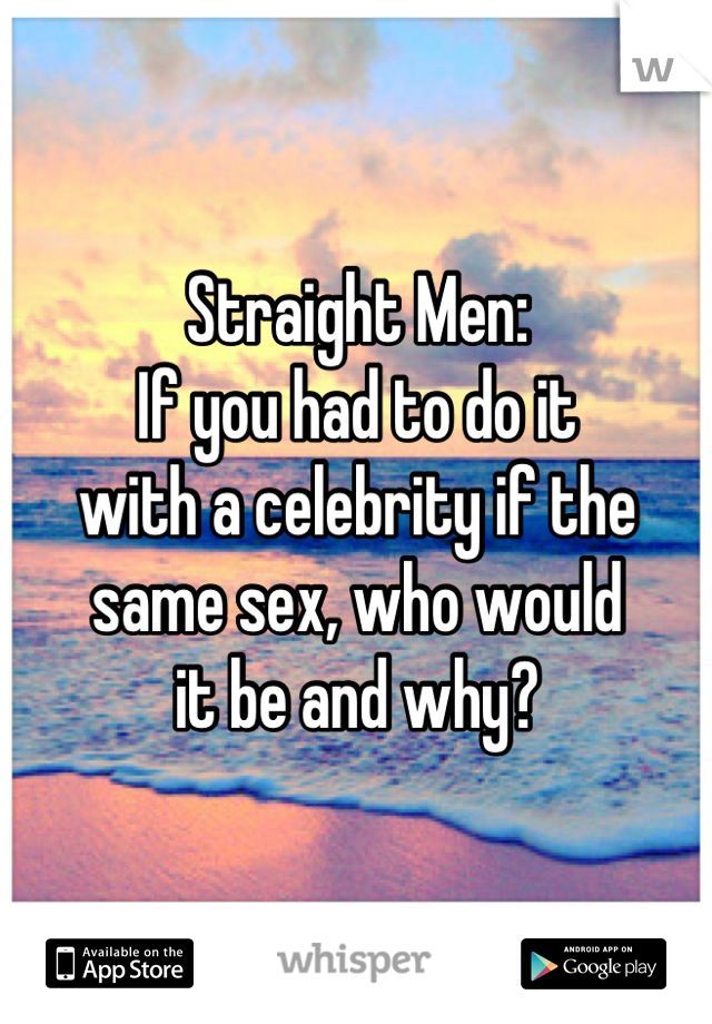 Straight Men:
If you had to do it
with a celebrity if the 
same sex, who would
it be and why?