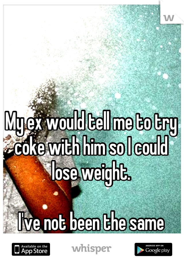 My ex would tell me to try coke with him so I could lose weight. 

I've not been the same since... 