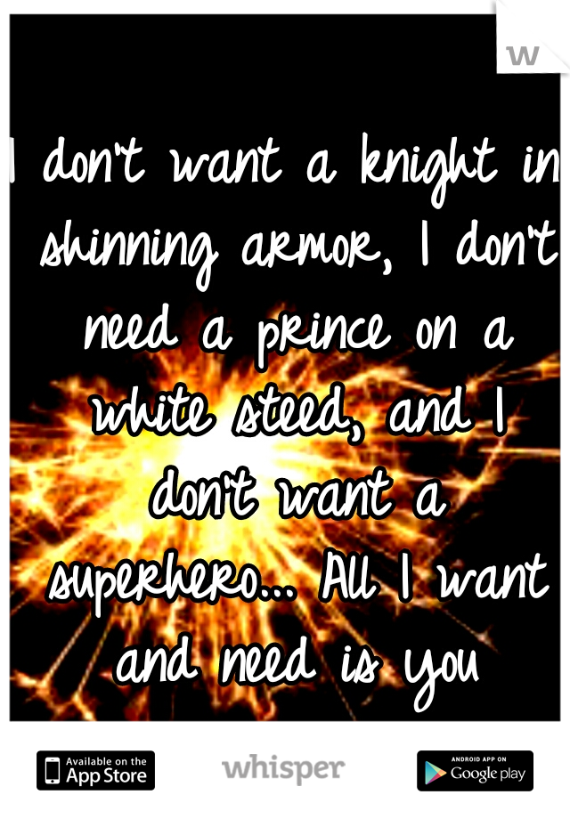 I don't want a knight in shinning armor, I don't need a prince on a white steed, and I don't want a superhero... All I want and need is you