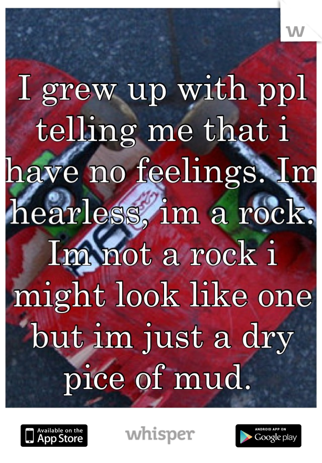 I grew up with ppl telling me that i have no feelings. Im hearless, im a rock. Im not a rock i might look like one but im just a dry pice of mud. 