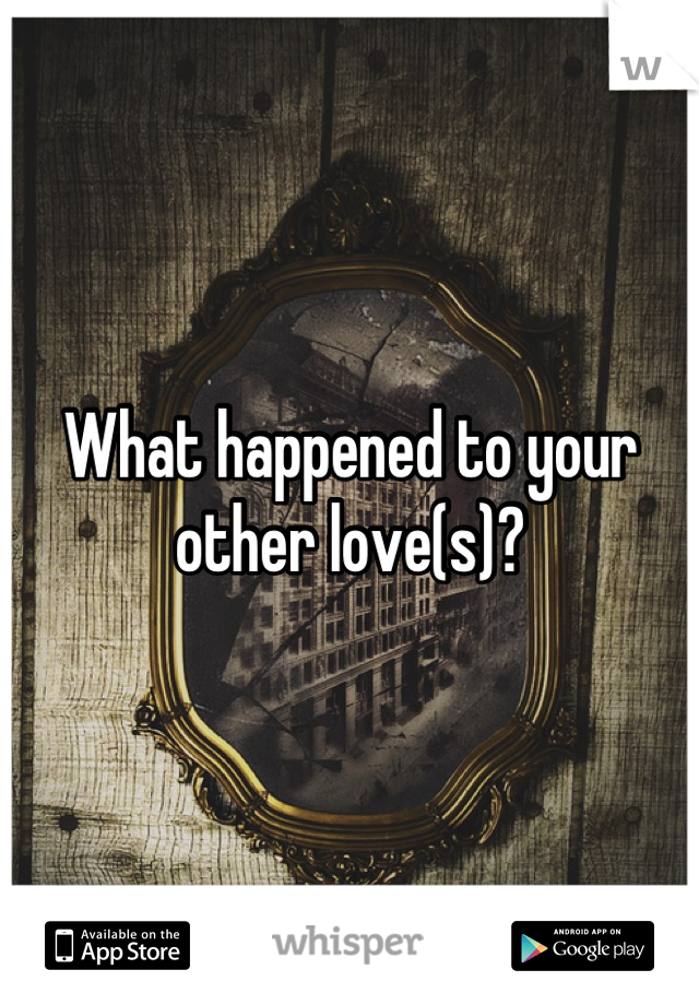 What happened to your other love(s)?