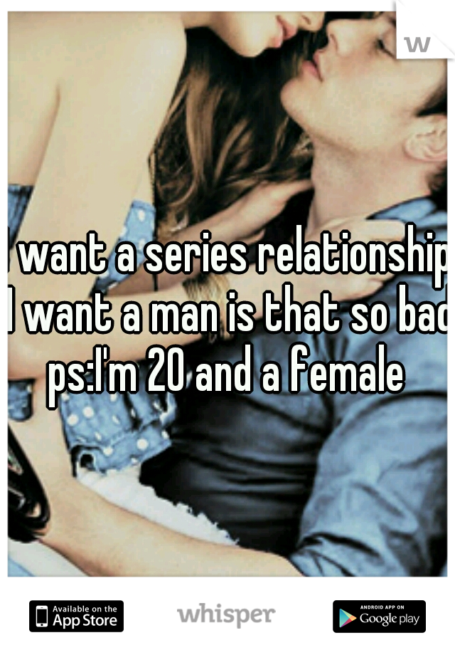 I want a series relationship I want a man is that so bad ps:I'm 20 and a female 