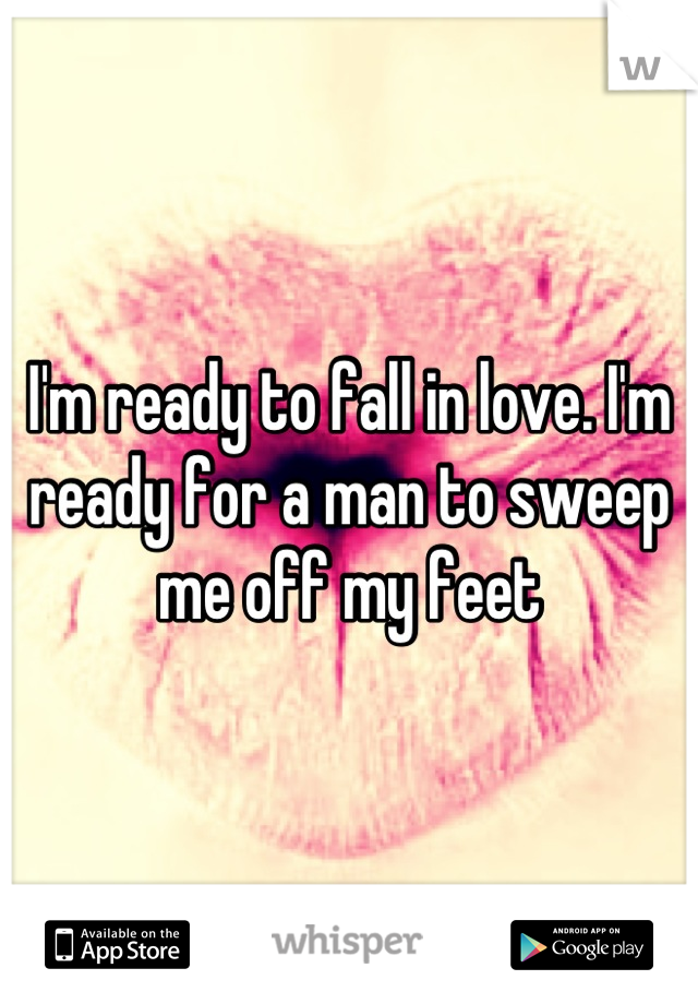 I'm ready to fall in love. I'm ready for a man to sweep me off my feet