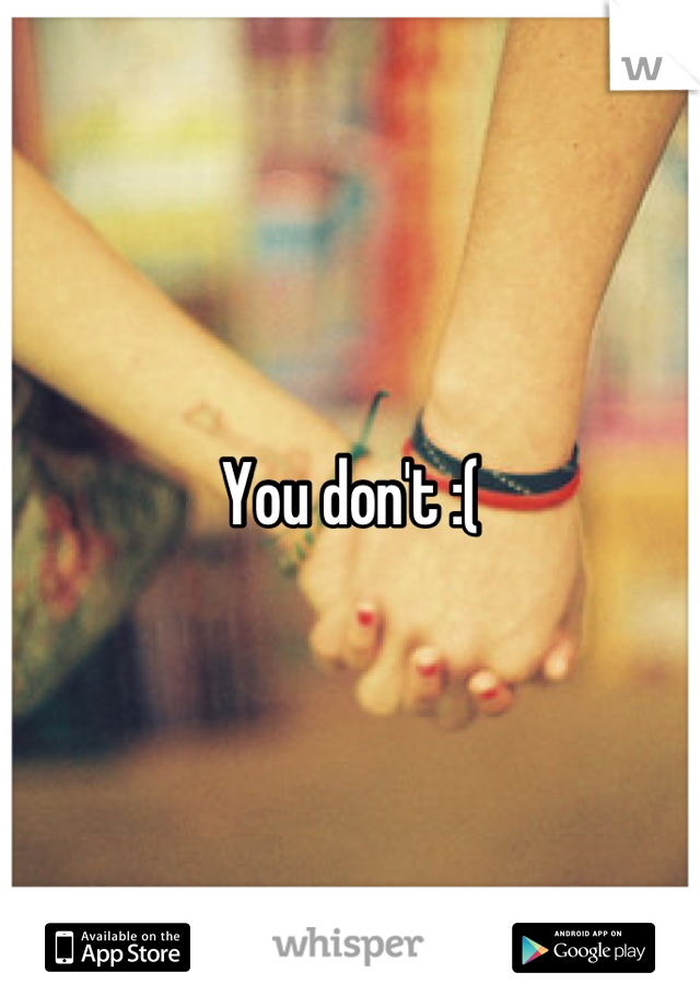 You don't :(