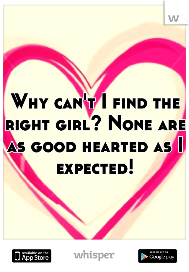 Why can't I find the right girl? None are as good hearted as I expected!