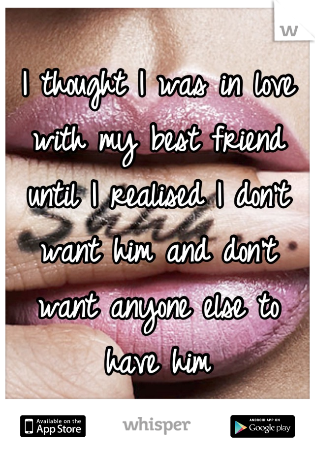 I thought I was in love with my best friend until I realised I don't want him and don't want anyone else to have him