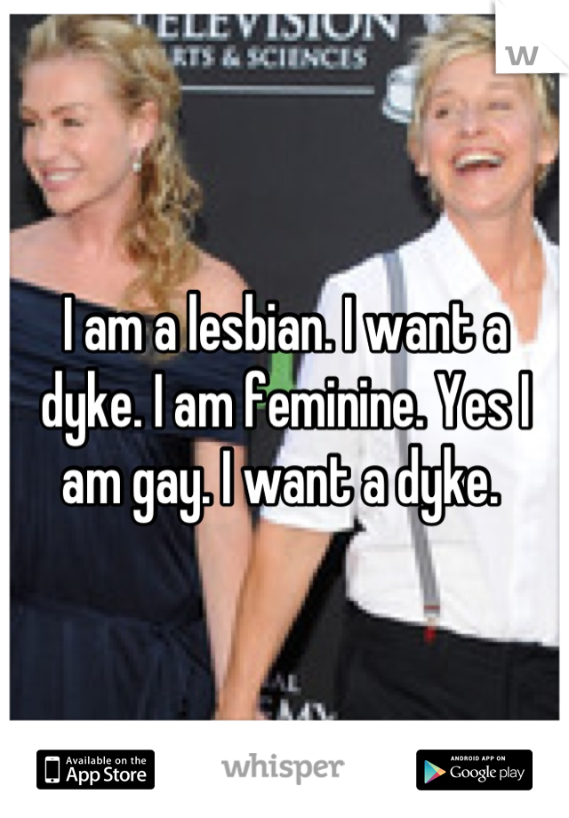 I am a lesbian. I want a dyke. I am feminine. Yes I am gay. I want a dyke. 