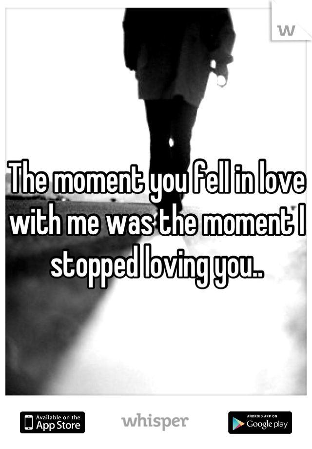 The moment you fell in love with me was the moment I stopped loving you..
