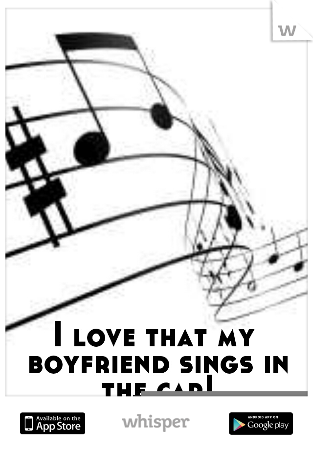 I love that my boyfriend sings in the car!