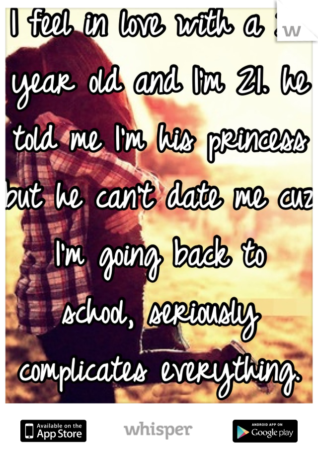 I feel in love with a 27 year old and I'm 21. he told me I'm his princess but he can't date me cuz I'm going back to
school, seriously complicates everything. 
ps. I'm a girl 