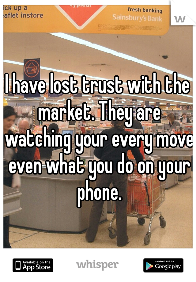 I have lost trust with the market. They are watching your every move even what you do on your phone.