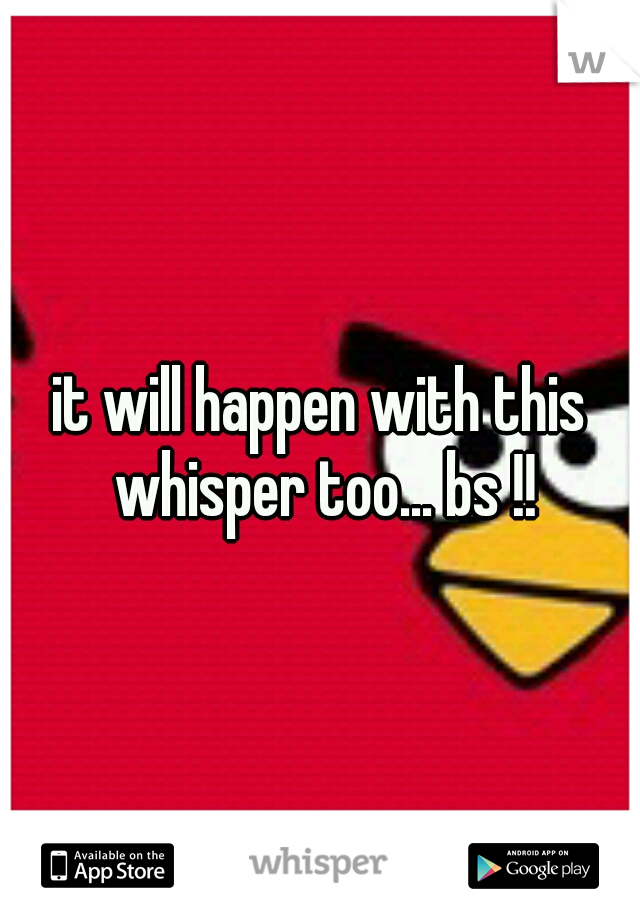it will happen with this whisper too... bs !!