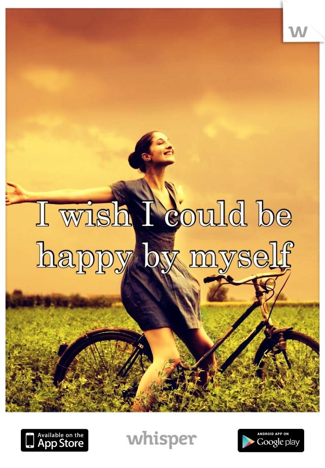 I wish I could be happy by myself