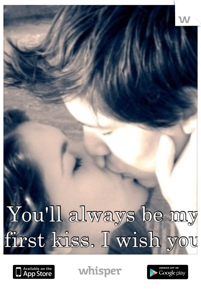 You'll always be my first kiss. I wish you weren't.