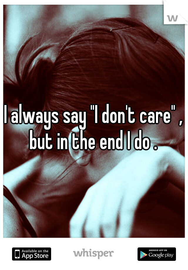 I always say "I don't care" , but in the end I do . 
