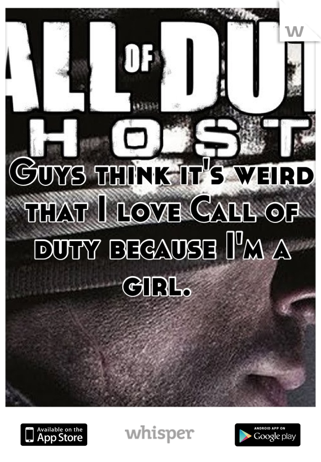 Guys think it's weird that I love Call of duty because I'm a girl. 