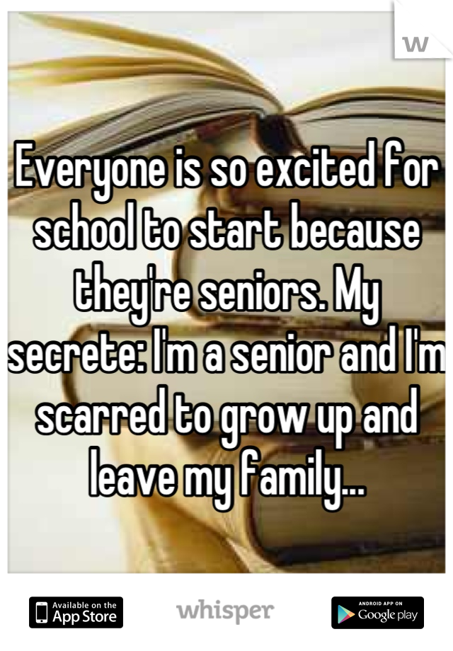 Everyone is so excited for school to start because they're seniors. My secrete: I'm a senior and I'm scarred to grow up and leave my family...