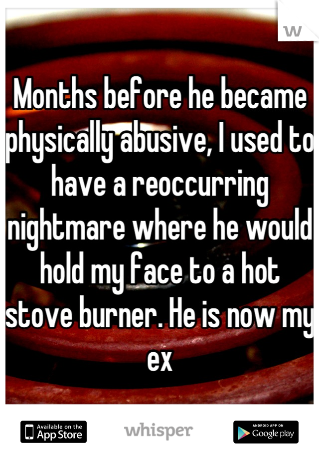 Months before he became physically abusive, I used to have a reoccurring nightmare where he would hold my face to a hot stove burner. He is now my ex