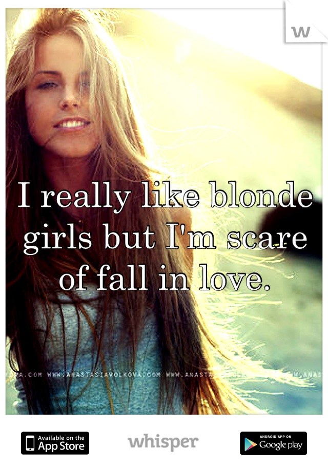 I really like blonde girls but I'm scare of fall in love.