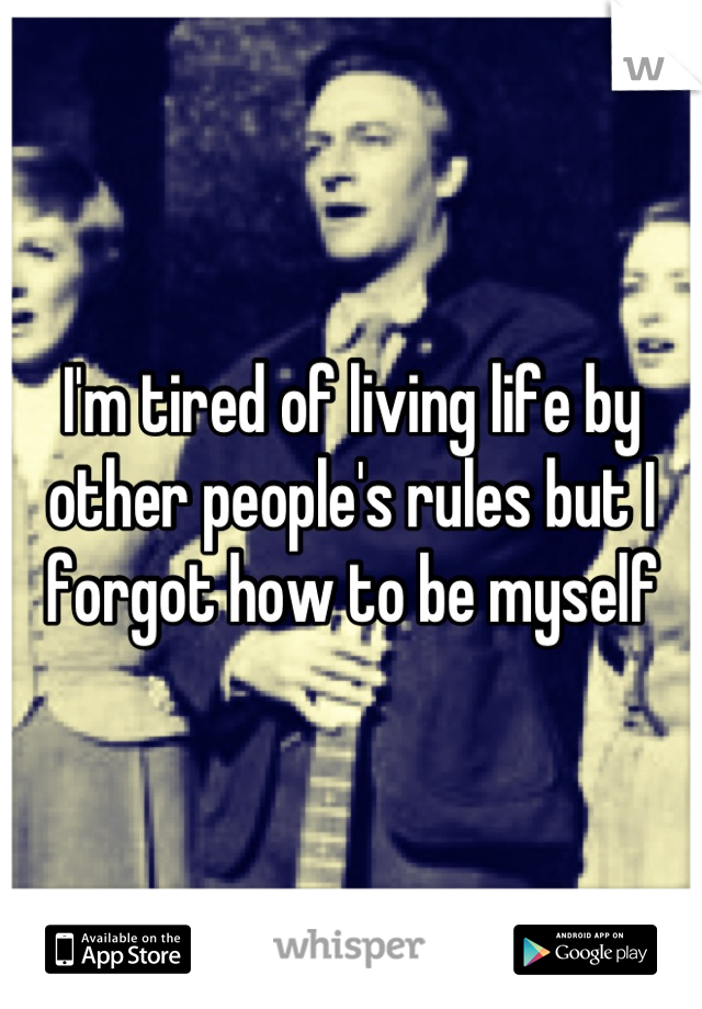 I'm tired of living life by other people's rules but I forgot how to be myself