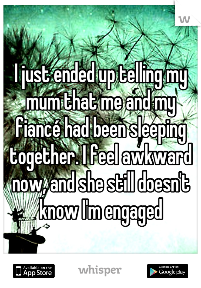 I just ended up telling my mum that me and my fiancé had been sleeping together. I feel awkward now, and she still doesn't know I'm engaged
