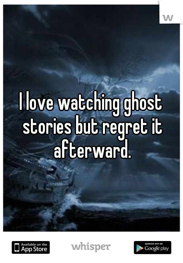 I love watching ghost stories but regret it afterward.