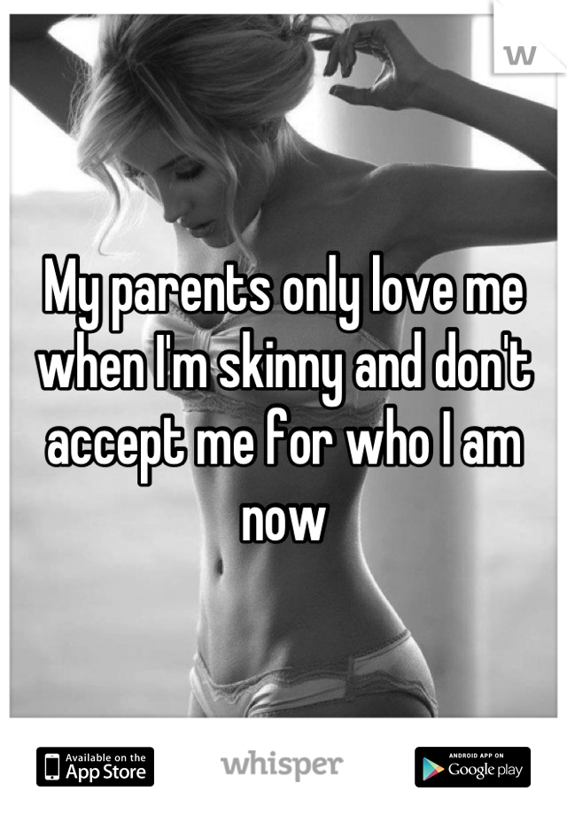 My parents only love me when I'm skinny and don't accept me for who I am now